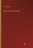 Report on the Fossil Plants di J. W. Dawson edito da Outlook Verlag