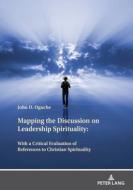 Mapping the Discussion on Leadership Spirituality:With a Critical Evaluation of References to Christian Spirituality di John Oguche edito da Peter Lang