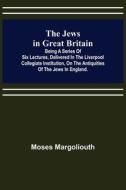 The Jews in Great Britain ; Being a Series of Six Lectures, Delivered in the Liverpool Collegiate Institution, on the Antiquities of the Jews in Engla di Moses Margoliouth edito da Alpha Editions