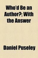 Who'd Be An Author?; With The Answer di Daniel Puseley edito da General Books Llc