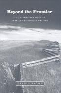 Beyond the Frontier: The Midwestern Voice in American Historical Writing di David S. Brown edito da UNIV OF CHICAGO PR