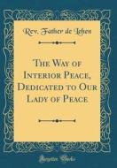 The Way of Interior Peace, Dedicated to Our Lady of Peace (Classic Reprint) di Rev Father De Lehen edito da Forgotten Books