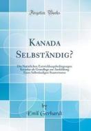 Kanada Selbständig?: Die Natürlichen Entwicklungsbedingungen Kanadas ALS Grundlage Zur Ausbildung Eines Selbständigen Staatswesens (Classic di Emil Gerhardt edito da Forgotten Books