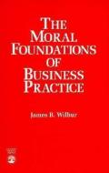 The Moral Foundations of Business Practice di James B. Wilbur edito da University Press of America