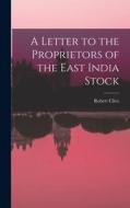 A Letter to the Proprietors of the East India Stock di Robert Clive edito da LEGARE STREET PR