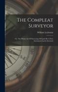The Compleat Surveyor: Or, The Whole Art Of Surveying Of Land: By A New Instrument Lately Invented di William Leybourn edito da LEGARE STREET PR
