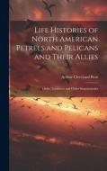 Life Histories of North American Petrels and Pelicans and Their Allies; Order Tubinares and Order Steganopodes di Arthur Cleveland Bent edito da LEGARE STREET PR