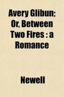 Avery Glibun; Or, Between Two Fires : A di Newell edito da General Books