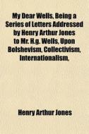 My Dear Wells, Being A Series Of Letters di Henry Arthur Jones edito da General Books