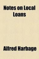 Notes On Local Loans di Alfred Harbage edito da General Books