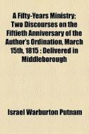 A Fifty-years Ministry; Two Discourses On The Fiftieth Anniversary Of The Author's Ordination, March 15th, 1815 : Delivered In Middleborough di Israel Warburton Putnam edito da General Books Llc