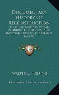 Documentary History of Reconstruction: Political, Military, Social, Religious, Educational and Industrial 1865 to the Present Time V2 di Walter Lynwood Fleming edito da Kessinger Publishing