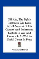 Old Abe, the Eighth Wisconsin War Eagle: A Full Account of His Capture and Enlistment, Exploits in War and Honorable as Well as Useful Career in Peace di Frank Abial Flower edito da Kessinger Publishing