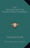 The Trotting and the Pacing Horse in America di Hamilton Busbey edito da Kessinger Publishing