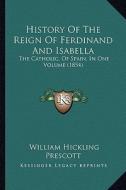 History of the Reign of Ferdinand and Isabella: The Catholic, of Spain, in One Volume (1854) di William Hickling Prescott edito da Kessinger Publishing