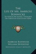 The Life of Mr. Ambrose Bonwicke: To Which Are Added, Thoughts on Christian Education (1834) di Ambrose Bonwicke, William Beveridge edito da Kessinger Publishing