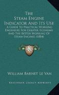 The Steam Engine Indicator and Its Use: A Guide to Practical Working Engineers for Greater Economy and the Better Working of Steam Engines (1884) di William Barnet Le Van edito da Kessinger Publishing
