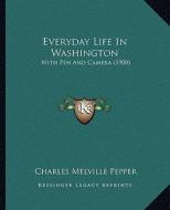 Everyday Life in Washington: With Pen and Camera (1900) di Charles Melville Pepper edito da Kessinger Publishing