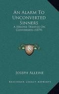An Alarm to Unconverted Sinners: A Serious Treatise on Conversion (1879) di Joseph Alleine edito da Kessinger Publishing