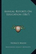 Annual Reports on Education (1867) di Horace Mann edito da Kessinger Publishing