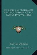 Die Araber Im Mittelalter Und Ihr Einfluss Auf Die Cultur Europa's (1882) di Gustav Diercks edito da Kessinger Publishing