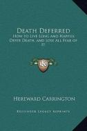 Death Deferred: How to Live Long and Happily, Defer Death, and Lose All Fear of It di Hereward Carrington edito da Kessinger Publishing
