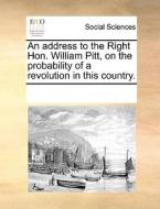 An Address To The Right Hon. William Pitt, On The Probability Of A Revolution In This Country di Multiple Contributors edito da Gale Ecco, Print Editions