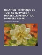 Relation Historique De Tout Ce Qu Passe A Marseille Pendant La Derniere Peste di Jean-baptiste Bertrand edito da General Books Llc