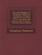 The Autobiography of Theophilus Waldmeier, Missionary: Being an Account of Ten Years' Life in Abyssinia; And Sixteen Years in Syria di Theophilus Waldmeier edito da Nabu Press