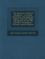 The Doctrine of Sacred Scripture: A Critical, Historical, and Dogmatic Inquiry Into the Origin and Nature of the Old and New Testaments di George Trumbull Ladd edito da Nabu Press