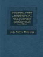 Practical Tanning: A Handbook of Modern Processes, Receipts, and Suggestions for the Treatment of Hides, Skins and Pelts of Every Descrip di Louis Andrew Flemming edito da Nabu Press