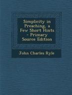 Simplicity in Preaching, a Few Short Hints - Primary Source Edition di John Charles Ryle edito da Nabu Press