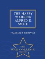 The Happy Warrior Alfred E. Smith - War College Series di Franklin D Roosevelt edito da War College Series