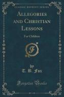 Allegories And Christian Lessons di T B Fox edito da Forgotten Books