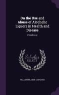 On The Use And Abuse Of Alcoholic Liquors In Health And Disease di William Benjamin Carpenter edito da Palala Press