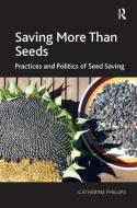 Saving More Than Seeds: Practices and Politics of Seed Saving di Catherine Phillips edito da ROUTLEDGE