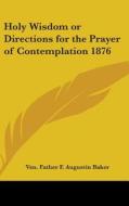 Holy Wisdom or Directions for the Prayer of Contemplation 1876 di Ven Father F. Augustin Baker edito da Kessinger Publishing