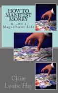 How to Manifest Money: & Live a Magnificent Life di Claire Louise Hay edito da Createspace