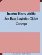 Interim Heavy Airlift: Sea Base Logistics Glider Concept di Naval Surface Warfare Center edito da Createspace