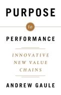 Purpose to Performance: Innovative New Value Chains di Andrew Gaule edito da GALLERY BOOKS
