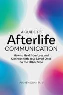 A Guide to Afterlife Communication: How to Heal from Loss and Connect with Your Loved Ones on the Other Side di Audrey Sloan Tate edito da ROCKRIDGE PR