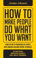 HOW TO MAKE PEOPLE DO WHAT YOU WANT: LEA di JORDAN JOHNSON edito da LIGHTNING SOURCE UK LTD
