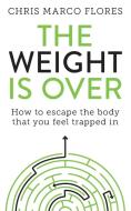 The Weight Is Over: How to escape the body that you feel trapped in di Chris Marco Flores edito da LIGHTNING SOURCE INC