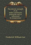 The Electric Strength Of Air Under Continuous Potentials And As Influenced By Temperature di Frederick William Lee edito da Book On Demand Ltd.