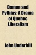 Damon And Pythias; A Drama Of Quebec Liberalism di John Underhill edito da General Books Llc