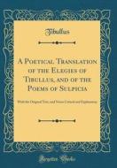 A Poetical Translation of the Elegies of Tibullus, and of the Poems of Sulpicia: With the Original Text, and Notes Critical and Explanatory (Classic R di Tibullus Tibullus edito da Forgotten Books