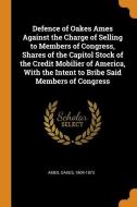 Defence Of Oakes Ames Against The Charge Of Selling To Members Of Congress, Shares Of The Capitol Stock Of The Credit Mobilier Of America, With The In di Oakes Ames edito da Franklin Classics Trade Press