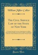The Civil Service Law of the State of New York: A Treatise Upon the Law as to Appointments to Office, Removals from Office, and Tenure in Office, as E di William Miller Collier edito da Forgotten Books