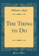 The Thing to Do (Classic Reprint) di Whitelaw Reid edito da Forgotten Books