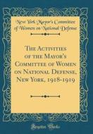 The Activities of the Mayor's Committee of Women on National Defense, New York, 1918-1919 (Classic Reprint) di New York Mayor's Committee of Defense edito da Forgotten Books